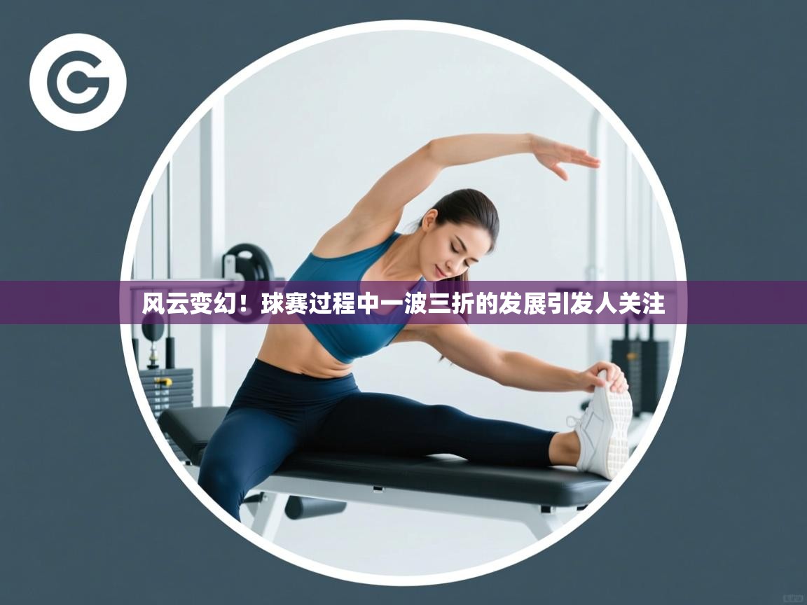 风云变幻!球赛过程中一波三折的发展引发人关注 第1张