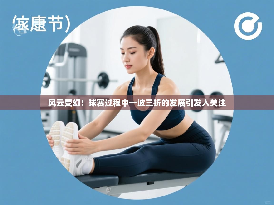 风云变幻!球赛过程中一波三折的发展引发人关注 第2张